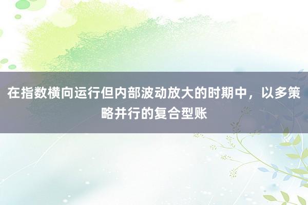 在指数横向运行但内部波动放大的时期中，以多策略并行的复合型账