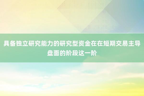 具备独立研究能力的研究型资金在在短期交易主导盘面的阶段这一阶