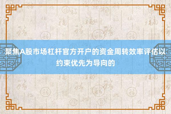 聚焦A股市场杠杆官方开户的资金周转效率评估以约束优先为导向的